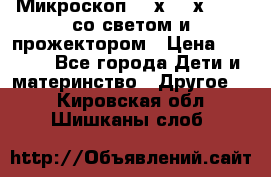 Микроскоп 100х-750х zoom, со светом и прожектором › Цена ­ 1 990 - Все города Дети и материнство » Другое   . Кировская обл.,Шишканы слоб.